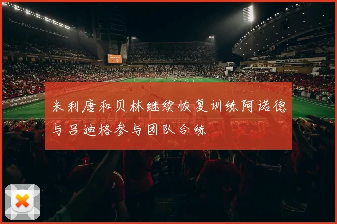 米利唐和贝林继续恢复训练阿诺德与吕迪格参与团队合练