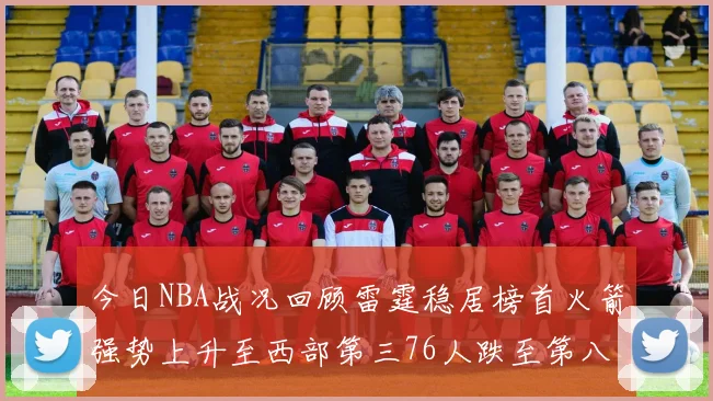 今日NBA战况回顾雷霆稳居榜首火箭强势上升至西部第三76人跌至第八位