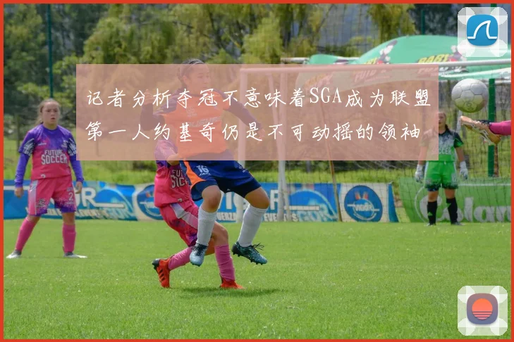 记者分析夺冠不意味着SGA成为联盟第一人约基奇仍是不可动摇的领袖