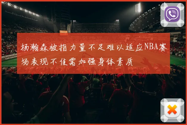 杨瀚森被指力量不足难以适应NBA赛场表现不佳需加强身体素质