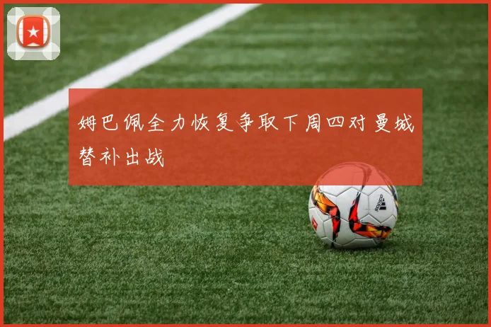 姆巴佩全力恢复争取下周四对曼城替补出战