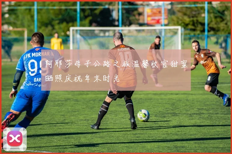 阿耶莎母子公路之旅温馨收官甜蜜晒照庆祝年末时光