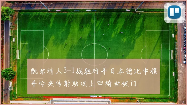 凯尔特人3-1战胜对手日本德比中旗手怜央传射助攻上田绮世破门