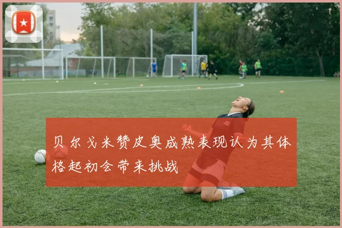 贝尔戈米赞皮奥成熟表现认为其体格起初会带来挑战