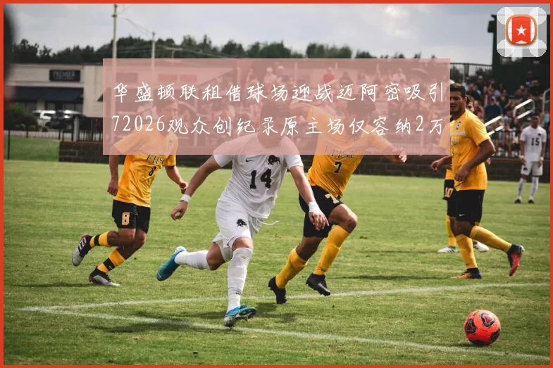 华盛顿联租借球场迎战迈阿密吸引72026观众创纪录原主场仅容纳2万人