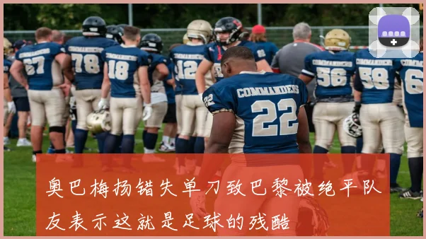 奥巴梅扬错失单刀致巴黎被绝平队友表示这就是足球的残酷