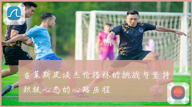 吉莱斯皮谈杰伦格林的挑战与坚持积极心态的心路历程