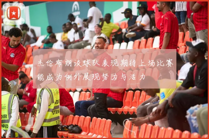 杰伦布朗谈球队表现期待上场比赛能成为例外展现努力与活力