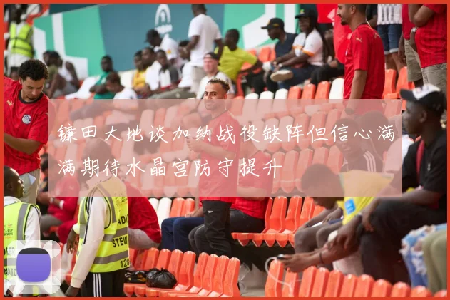 镰田大地谈加纳战役缺阵但信心满满期待水晶宫防守提升