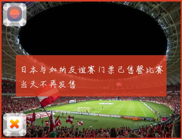 日本与加纳友谊赛门票已售罄比赛当天不再发售