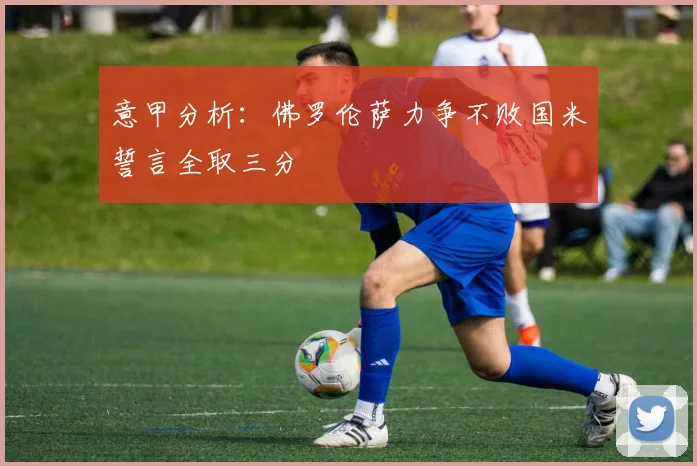 意甲分析：佛罗伦萨力争不败国米誓言全取三分