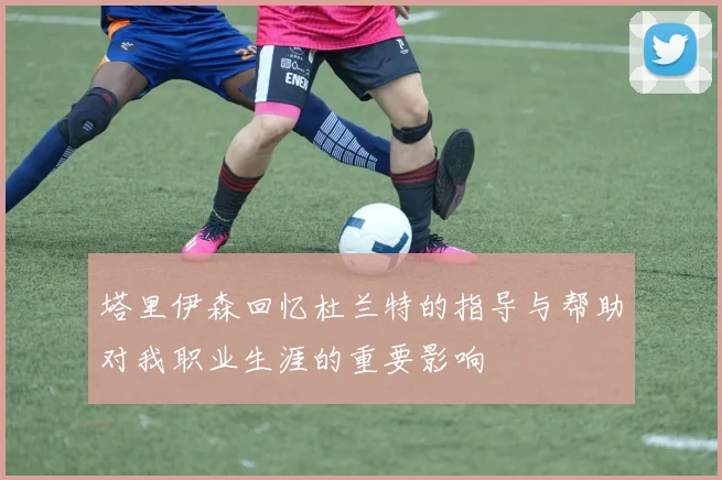 塔里伊森回忆杜兰特的指导与帮助对我职业生涯的重要影响