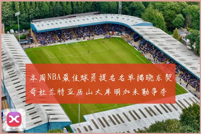 本周NBA最佳球员提名名单揭晓东契奇杜兰特亚历山大库明加米勒争夺荣誉