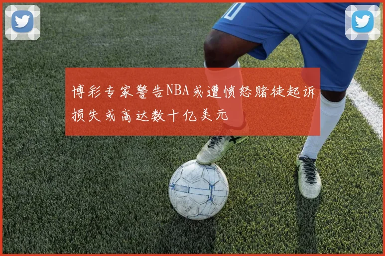 博彩专家警告NBA或遭愤怒赌徒起诉损失或高达数十亿美元