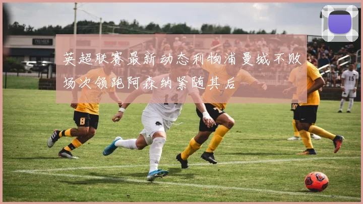 英超联赛最新动态利物浦曼城不败场次领跑阿森纳紧随其后