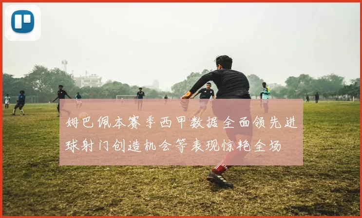 姆巴佩本赛季西甲数据全面领先进球射门创造机会等表现惊艳全场
