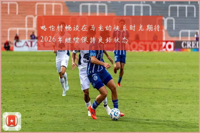 略伦特畅谈在马竞的快乐时光期待2026年继续保持良好状态