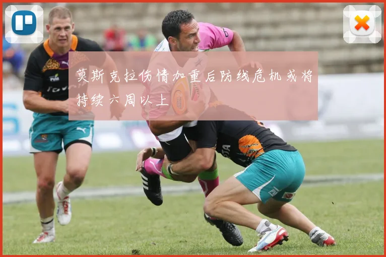 莫斯克拉伤情加重后防线危机或将持续六周以上