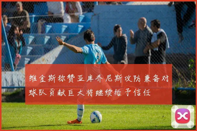 维金斯称赞亚库乔尼斯攻防兼备对球队贡献巨大将继续给予信任