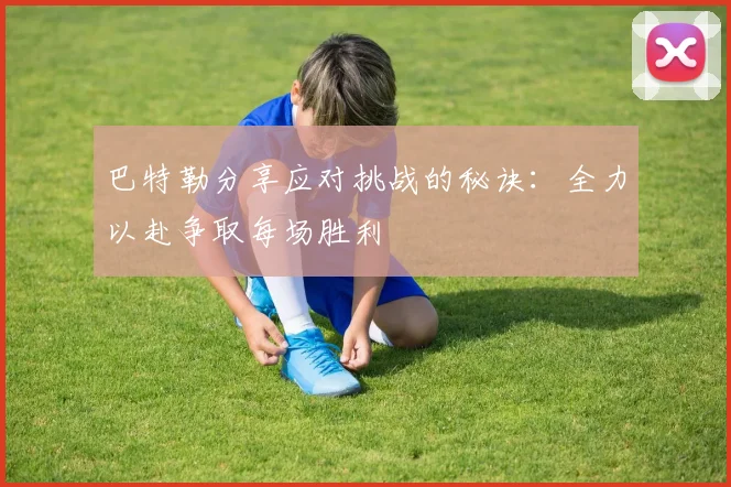 巴特勒分享应对挑战的秘诀：全力以赴争取每场胜利