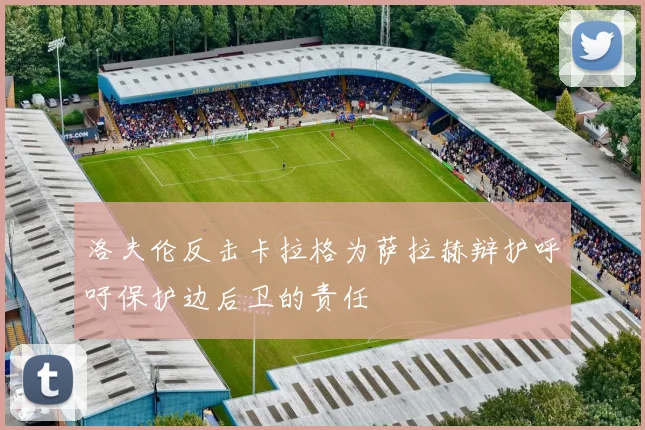 洛夫伦反击卡拉格为萨拉赫辩护呼吁保护边后卫的责任